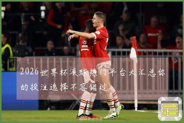 2026世界杯滚球热门平台大汇总你的投注选择不容错过