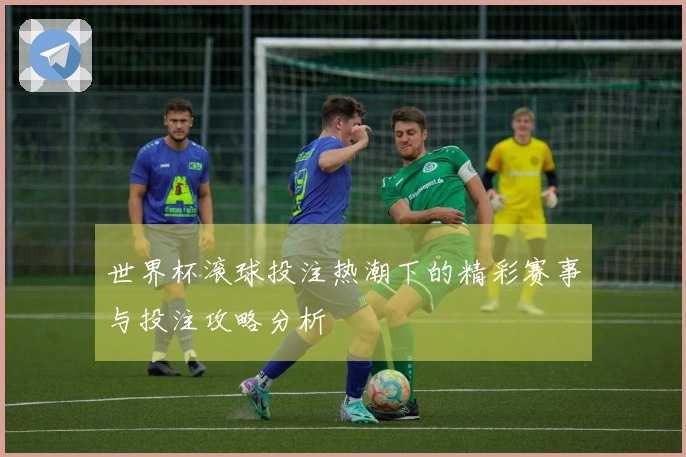 世界杯滚球投注热潮下的精彩赛事与投注攻略分析