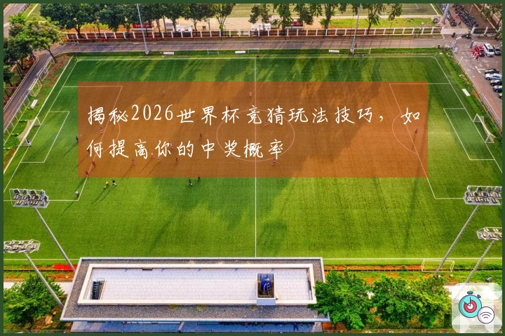 揭秘2026世界杯竞猜玩法技巧，如何提高你的中奖概率