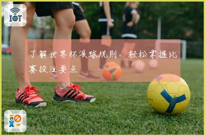了解世界杯滚球规则，轻松掌握比赛投注要点