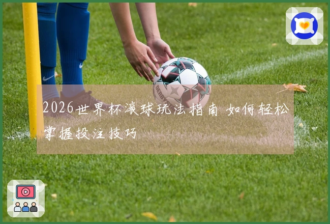 2026世界杯滚球玩法指南 如何轻松掌握投注技巧