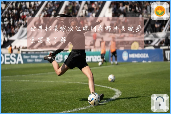 世界杯滚球投注规则有哪些关键要素需要了解