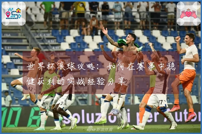 世界杯滚球攻略：如何在赛事中稳健获利的实战经验分享