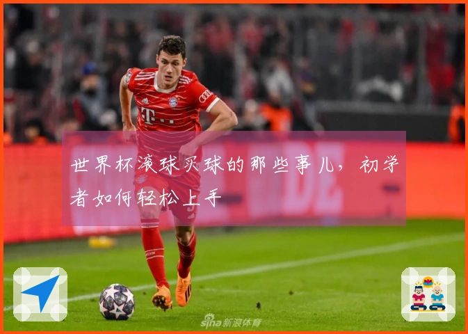 世界杯滚球买球的那些事儿，初学者如何轻松上手