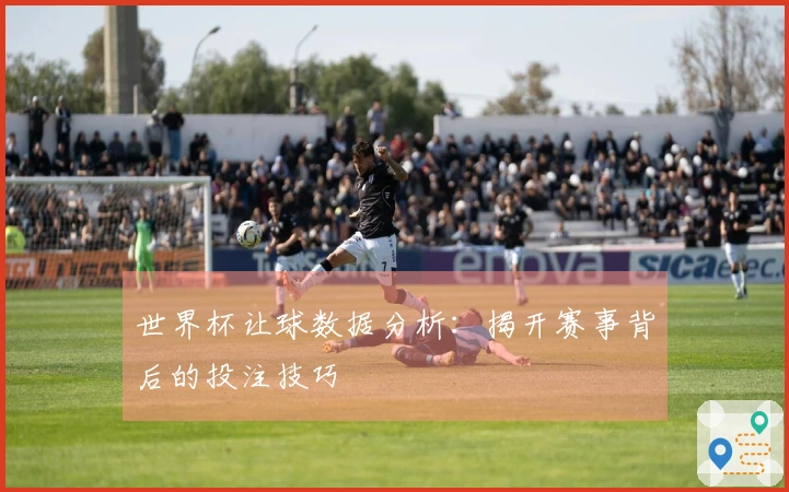 世界杯让球数据分析：揭开赛事背后的投注技巧