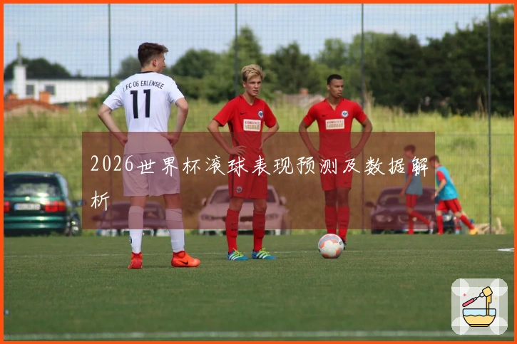 2026世界杯滚球表现预测及数据解析