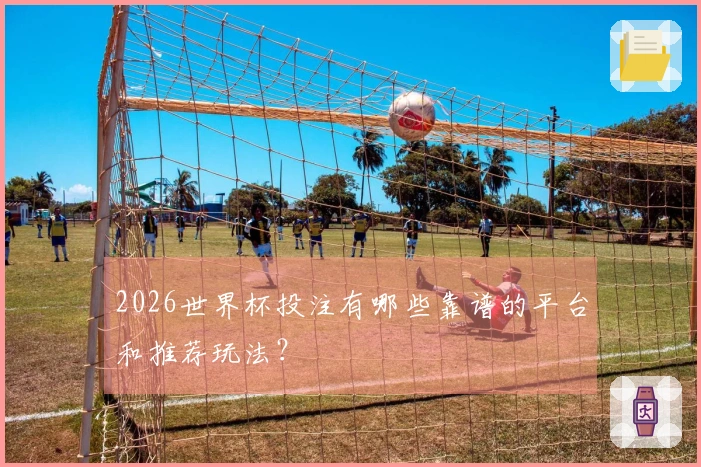 2026世界杯投注有哪些靠谱的平台和推荐玩法？