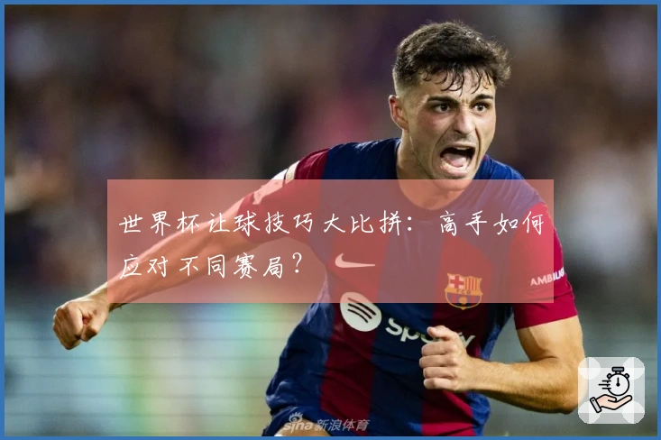 世界杯让球技巧大比拼：高手如何应对不同赛局？
