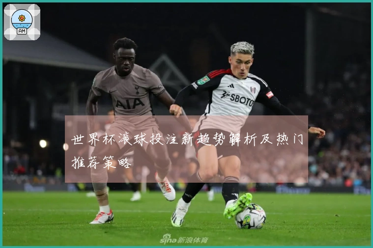 世界杯滚球投注新趋势解析及热门推荐策略