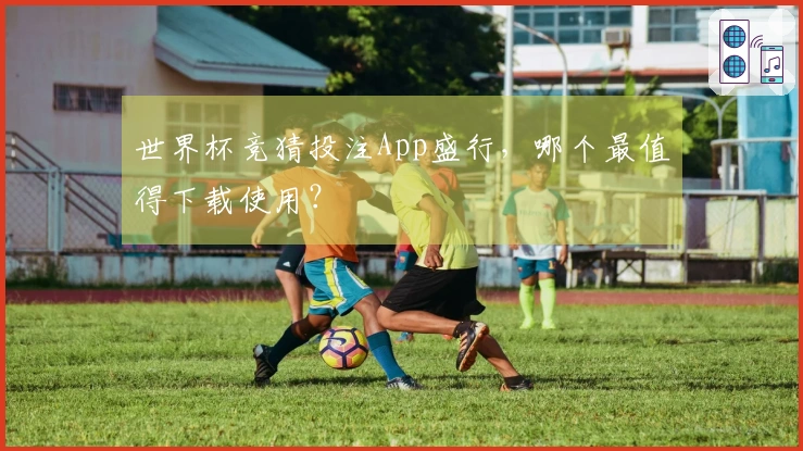 世界杯竞猜投注App盛行，哪个最值得下载使用？