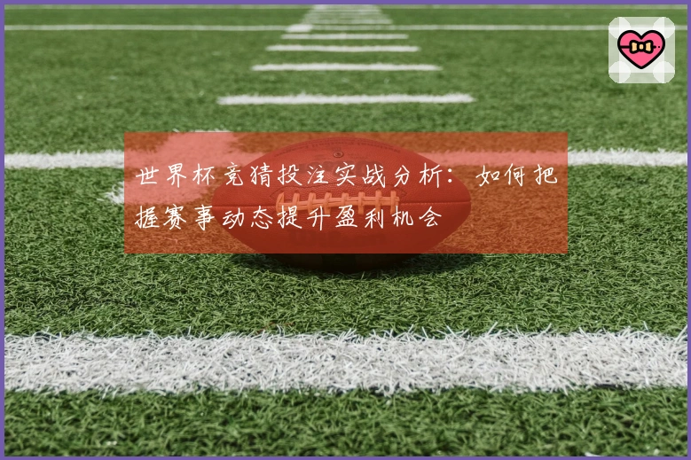 世界杯竞猜投注实战分析：如何把握赛事动态提升盈利机会
