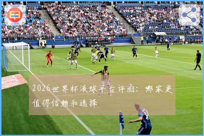 2026世界杯滚球平台评测：哪家更值得信赖和选择