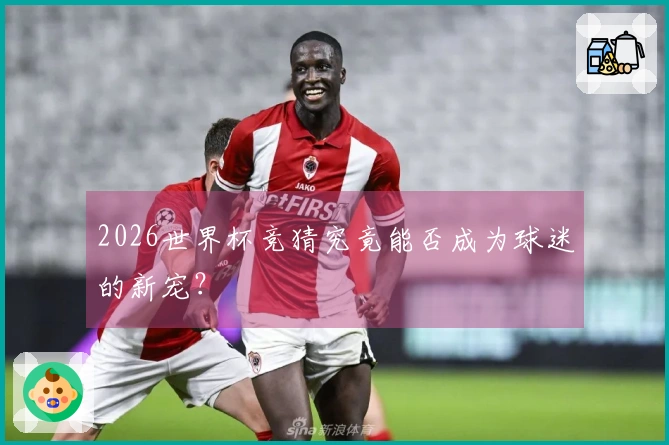 2026世界杯竞猜究竟能否成为球迷的新宠？