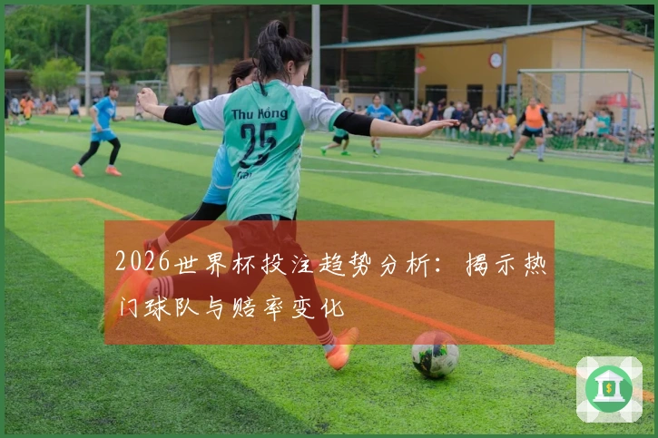 2026世界杯投注趋势分析：揭示热门球队与赔率变化