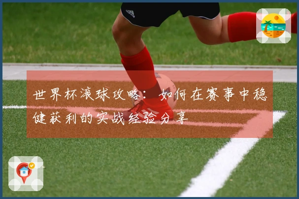 世界杯滚球攻略：如何在赛事中稳健获利的实战经验分享