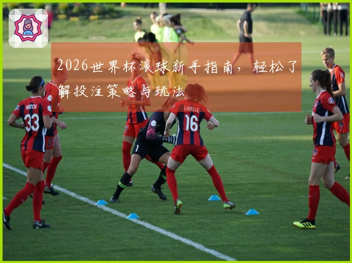 2026世界杯滚球新手指南，轻松了解投注策略与玩法
