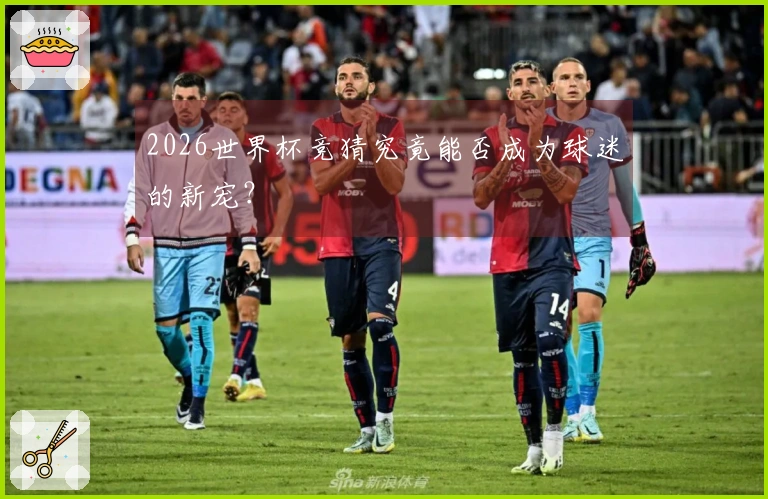 2026世界杯竞猜究竟能否成为球迷的新宠？