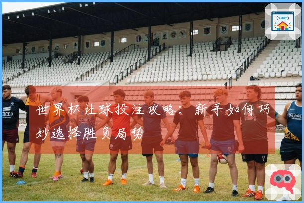 世界杯让球投注攻略：新手如何巧妙选择胜负局势