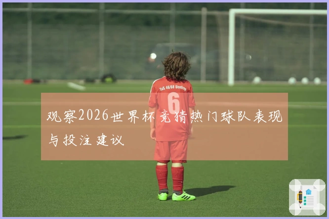 观察2026世界杯竞猜热门球队表现与投注建议