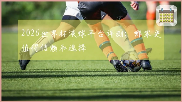 2026世界杯滚球平台评测：哪家更值得信赖和选择