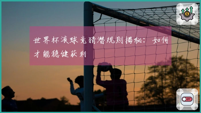 世界杯滚球竞猜潜规则揭秘：如何才能稳健获利
