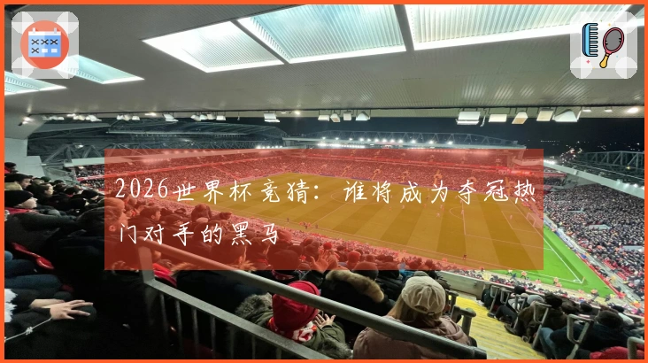 2026世界杯竞猜：谁将成为夺冠热门对手的黑马