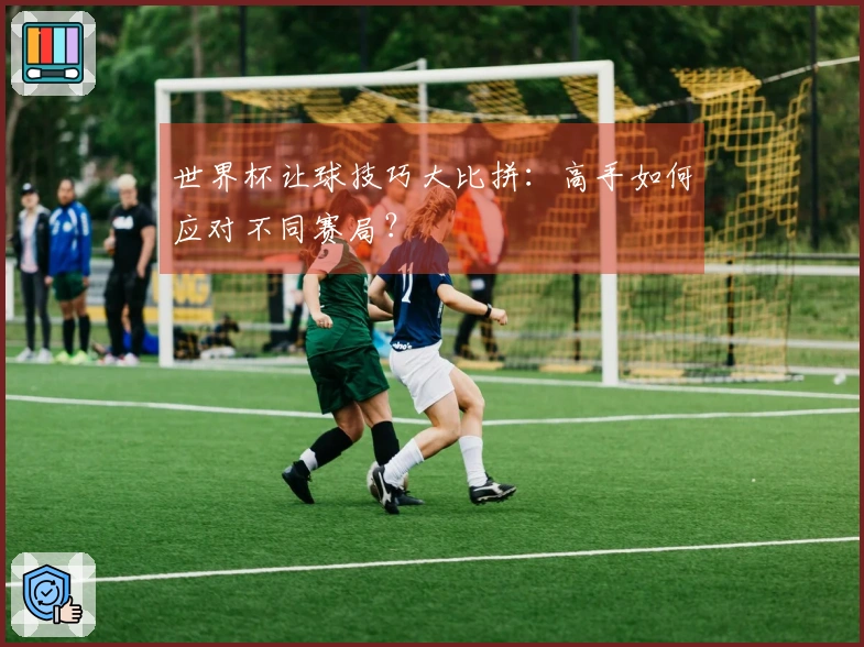 世界杯让球技巧大比拼：高手如何应对不同赛局？