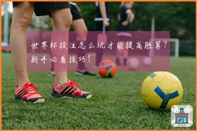 世界杯投注怎么玩才能提高胜算？新手必看技巧！
