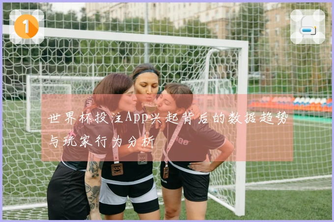 世界杯投注App兴起背后的数据趋势与玩家行为分析